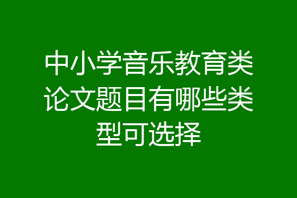 中小学音乐教育类论文题目有哪些类型可选择