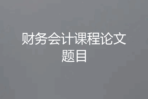 财务会计课程论文题目