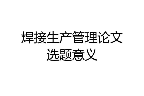 焊接生产管理论文选题意义