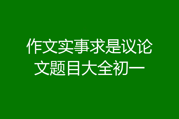 作文实事求是议论文题目大全初一