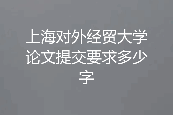 上海对外经贸大学论文提交要求多少字