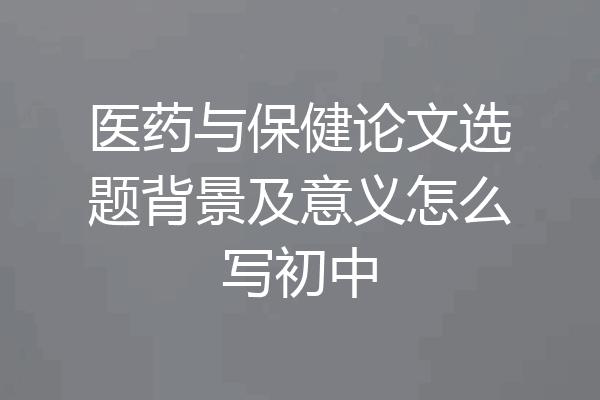 医药与保健论文选题背景及意义怎么写初中