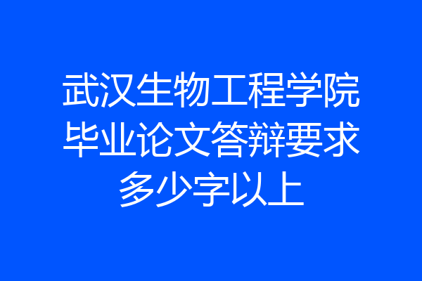 武汉生物工程学院毕业论文答辩要求多少字以上