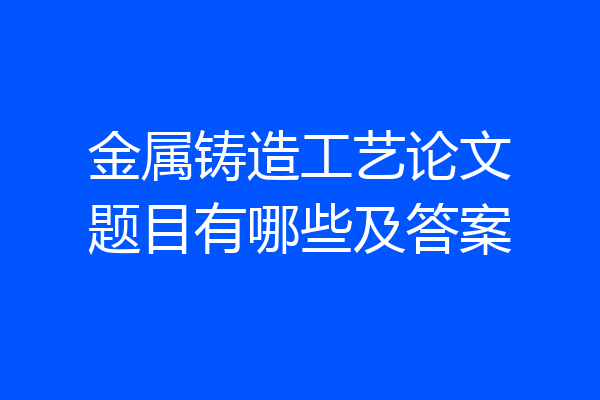金属铸造工艺论文题目有哪些及答案