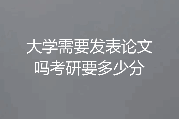大学需要发表论文吗考研要多少分