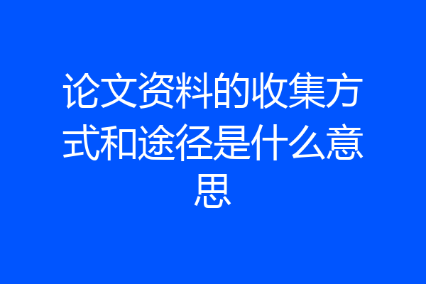 论文资料的收集方式和途径是什么意思