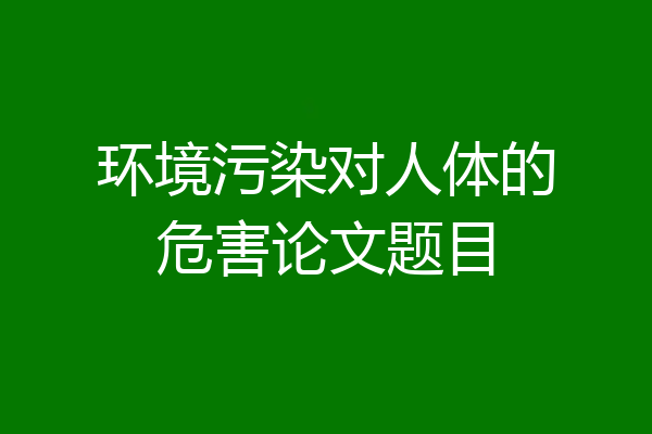 环境污染对人体的危害论文题目