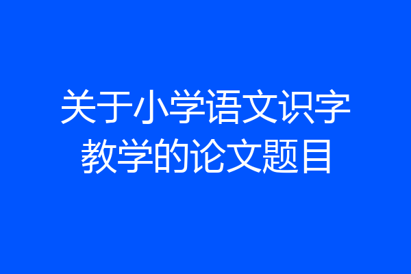关于小学语文识字教学的论文题目