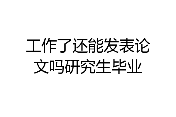 工作了还能发表论文吗研究生毕业