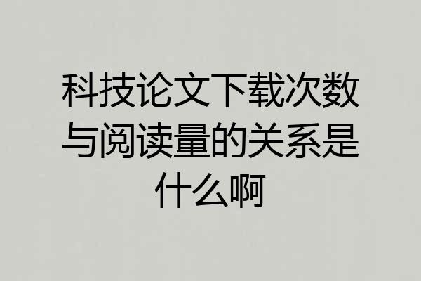 科技论文下载次数与阅读量的关系是什么啊