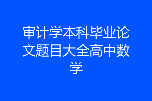审计学本科毕业论文题目大全高中数学