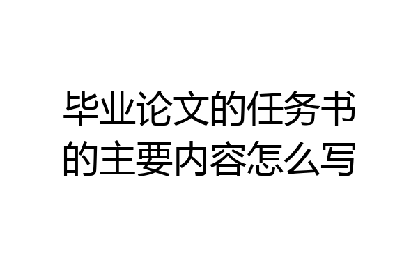 毕业论文的任务书的主要内容怎么写