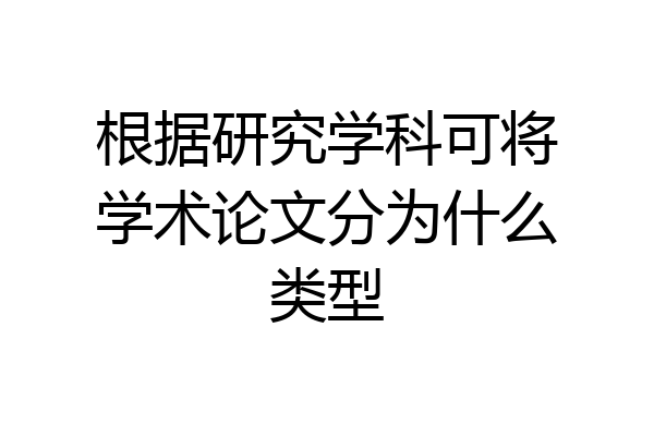 根据研究学科可将学术论文分为什么类型