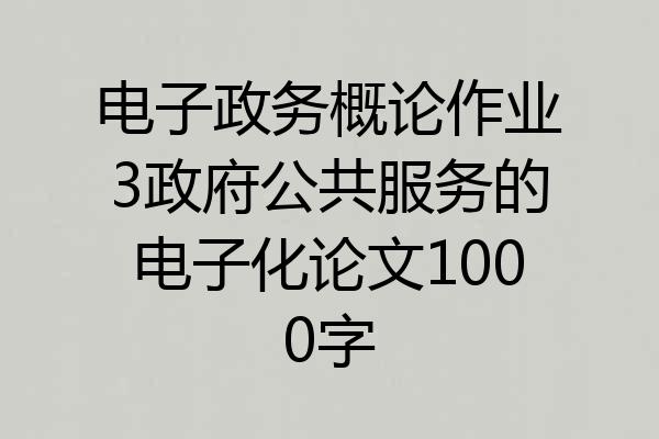 电子政务概论作业3政府公共服务的电子化论文1000字