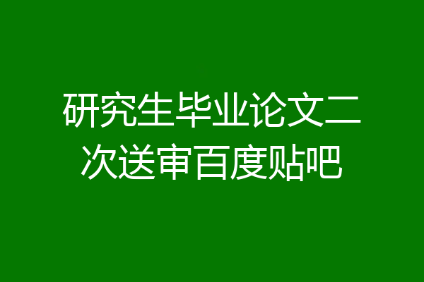 研究生毕业论文二次送审百度贴吧