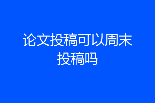 论文投稿可以周末投稿吗