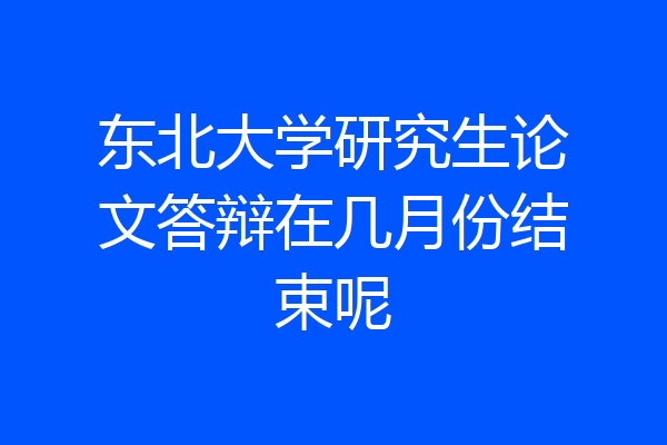 东北大学研究生论文答辩在几月份结束呢