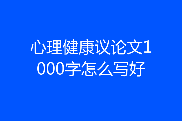 心理健康议论文1000字怎么写好
