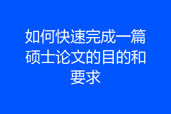如何快速完成一篇硕士论文的目的和要求