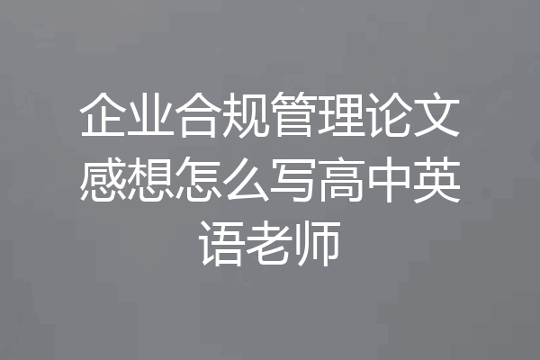 企业合规管理论文感想怎么写高中英语老师