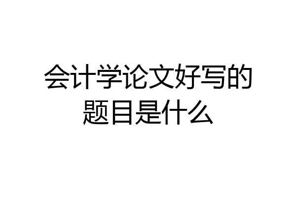 会计学论文好写的题目是什么