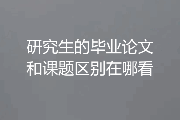 研究生的毕业论文和课题区别在哪看