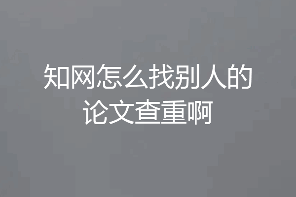 知网怎么找别人的论文查重啊