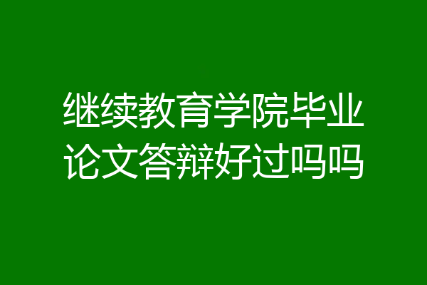继续教育学院毕业论文答辩好过吗吗