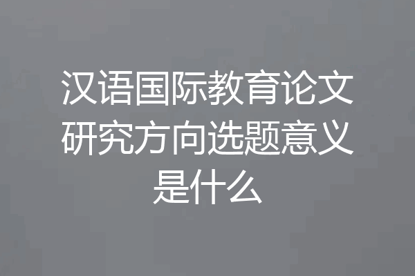 汉语国际教育论文研究方向选题意义是什么