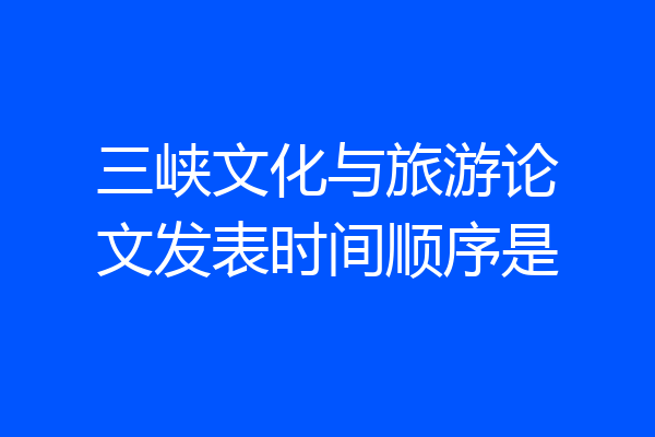 三峡文化与旅游论文发表时间顺序是