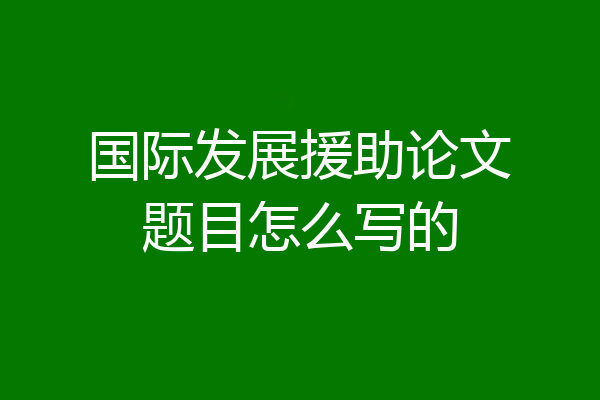 国际发展援助论文题目怎么写的