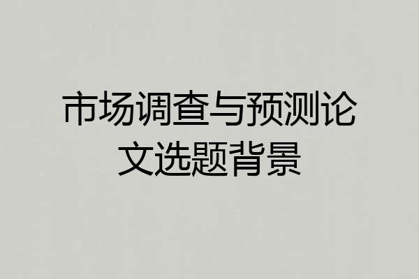 市场调查与预测论文选题背景