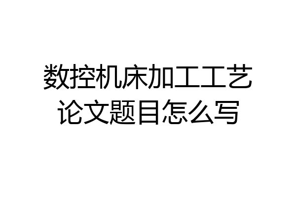 数控机床加工工艺论文题目怎么写