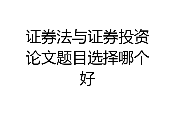 证券法与证券投资论文题目选择哪个好
