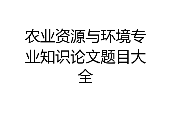 农业资源与环境专业知识论文题目大全
