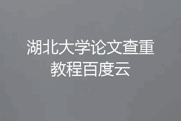 湖北大学论文查重教程百度云