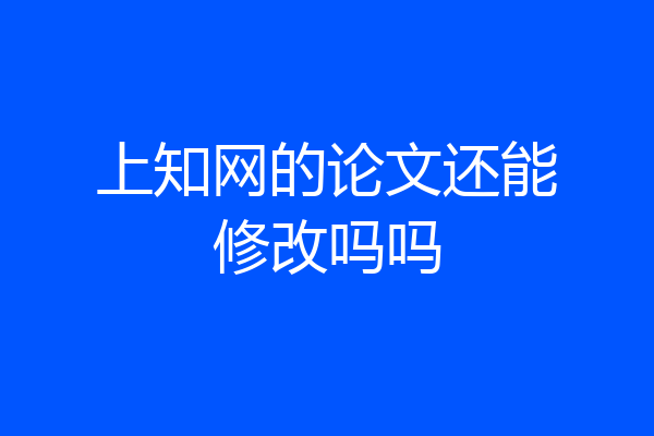上知网的论文还能修改吗吗