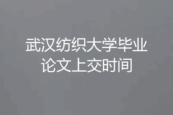 武汉纺织大学毕业论文上交时间