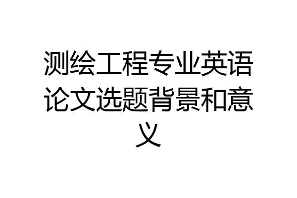 测绘工程专业英语论文选题背景和意义