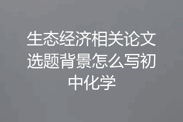 生态经济相关论文选题背景怎么写初中化学