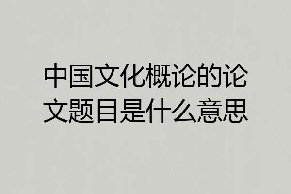 中国文化概论的论文题目是什么意思