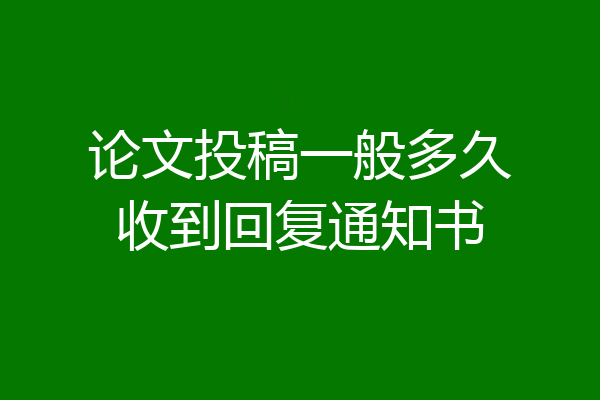 论文投稿一般多久收到回复通知书