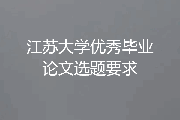 江苏大学优秀毕业论文选题要求