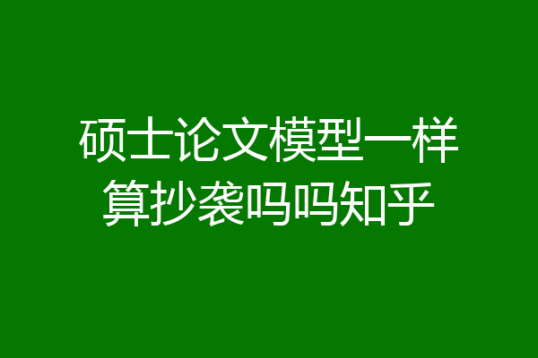 硕士论文模型一样算抄袭吗吗知乎