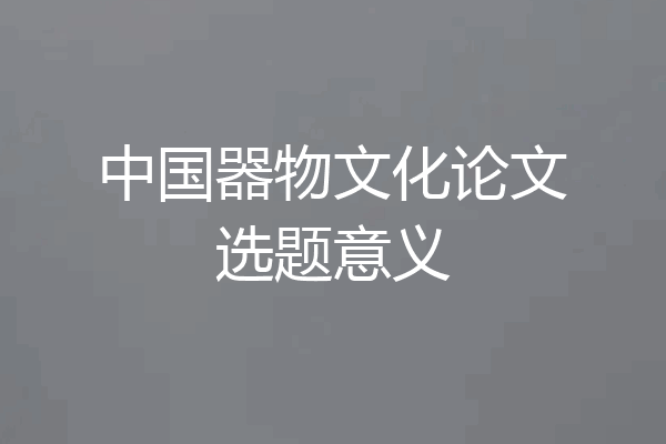 中国器物文化论文选题意义