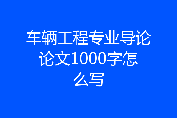 车辆工程专业导论论文1000字怎么写