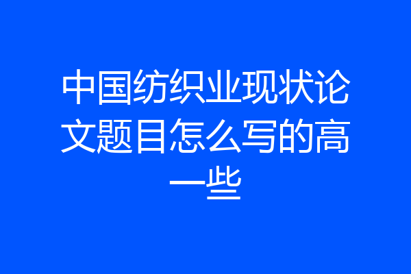 中国纺织业现状论文题目怎么写的高一些