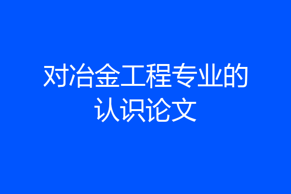 对冶金工程专业的认识论文