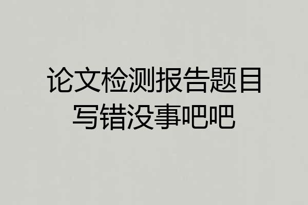 论文检测报告题目写错没事吧吧