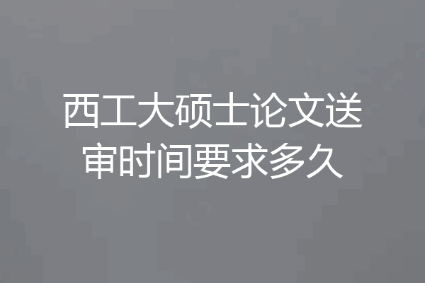 西工大硕士论文送审时间要求多久